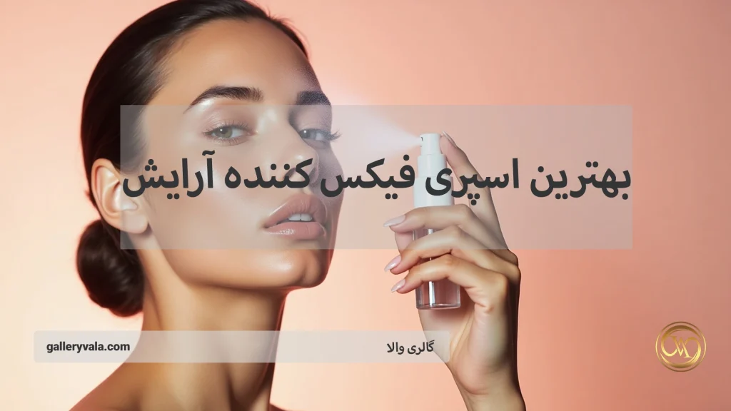 ویژگی‌های مهم بهترین اسپری فیکس کننده آرایش
