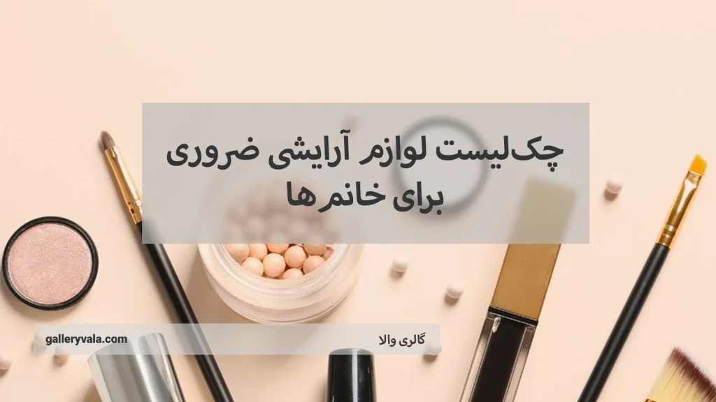 چک‌ لیست لوازم آرایشی ضروری برای خانم‌ها؛ زیبایی همیشه در دسترس!