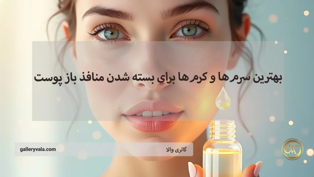 بهترین سرم‌ها و کرم‌ها برای بسته شدن منافذ باز پوست؛ پیشنهادهایی از برندهای ایرانی و خارجی