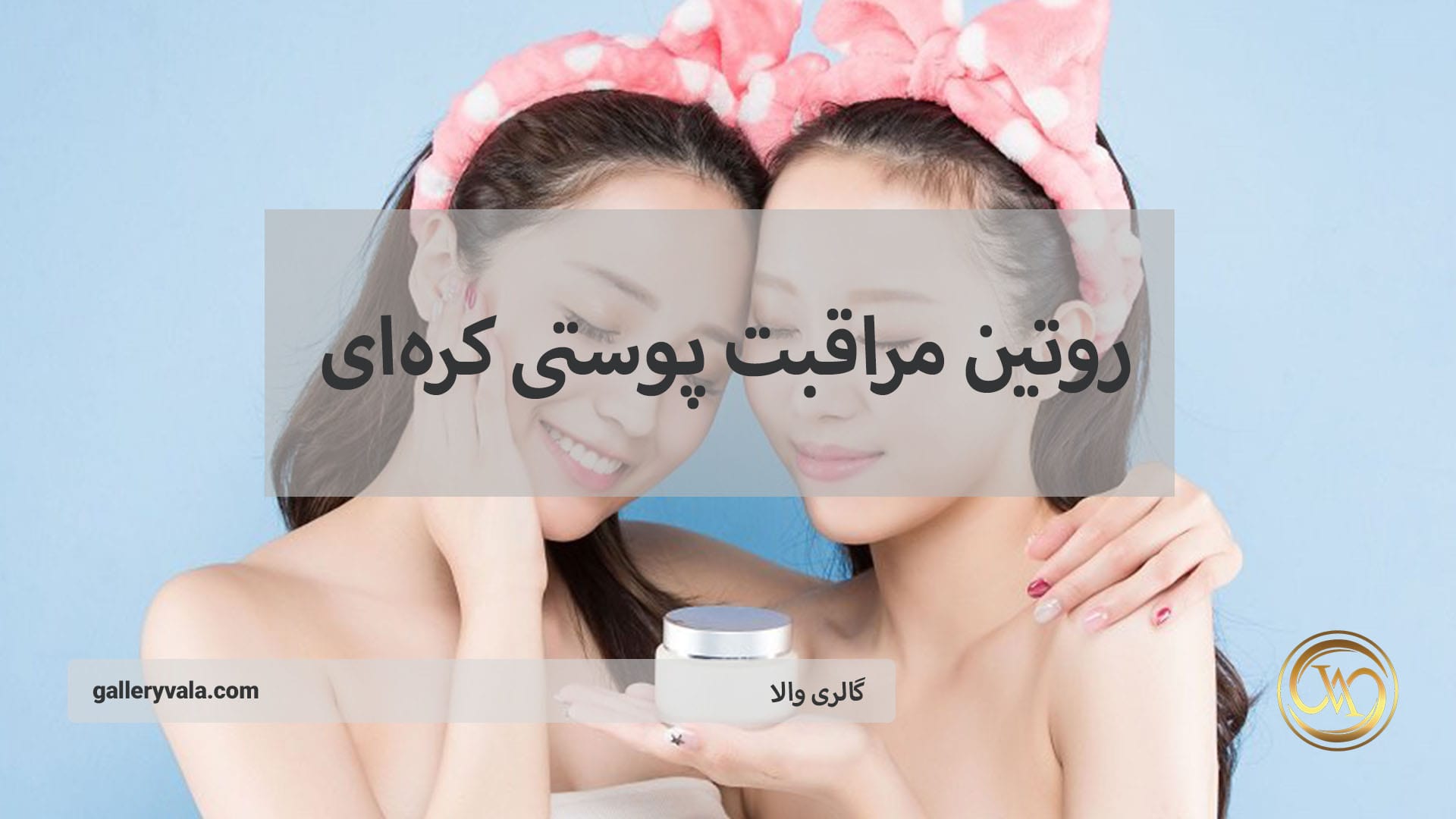 روتین مراقبت پوستی کره‌ای – روتین پوستی به سبک K-Beauty | گالری والا
